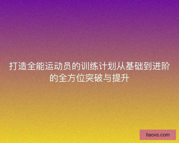 打造全能运动员的训练计划从基础到进阶的全方位突破与提升