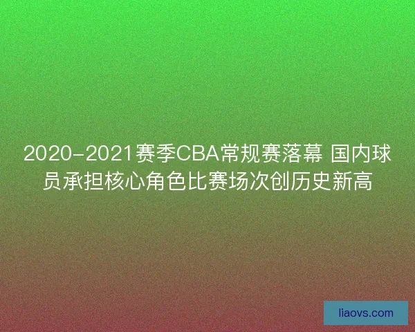 2020-2021赛季CBA常规赛落幕 国内球员承担核心角色比赛场次创历史新高