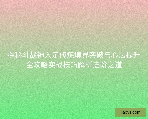 探秘斗战神入定修炼境界突破与心法提升全攻略实战技巧解析进阶之道