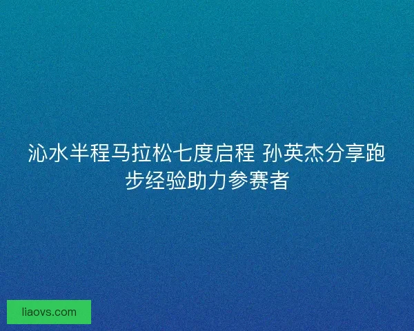 沁水半程马拉松七度启程 孙英杰分享跑步经验助力参赛者