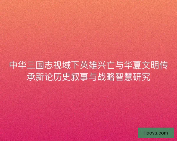 中华三国志视域下英雄兴亡与华夏文明传承新论历史叙事与战略智慧研究
