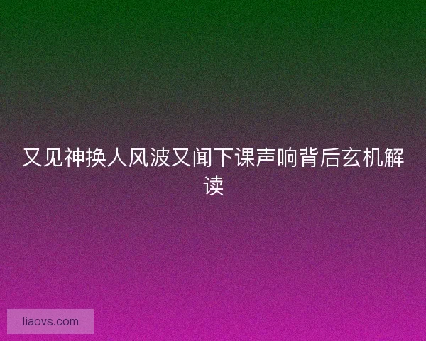 又见神换人风波又闻下课声响背后玄机解读